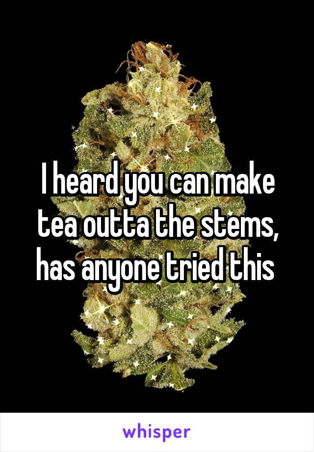 I heard you can make tea outta the stems, has anyone tried this 