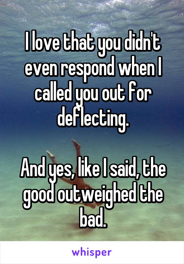 I love that you didn't even respond when I called you out for deflecting.

And yes, like I said, the good outweighed the bad.