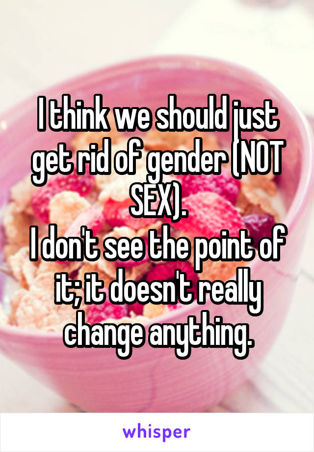 I think we should just get rid of gender (NOT SEX).
I don't see the point of it; it doesn't really change anything.