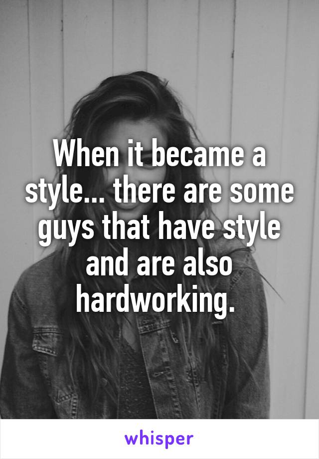 When it became a style... there are some guys that have style and are also hardworking. 