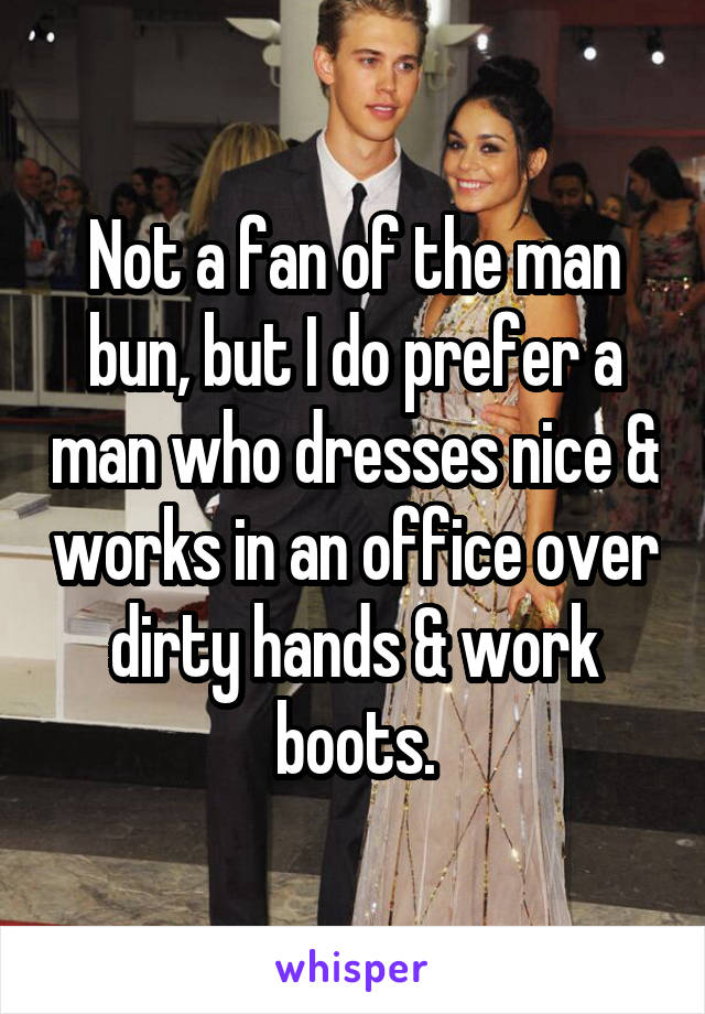 Not a fan of the man bun, but I do prefer a man who dresses nice & works in an office over dirty hands & work boots.