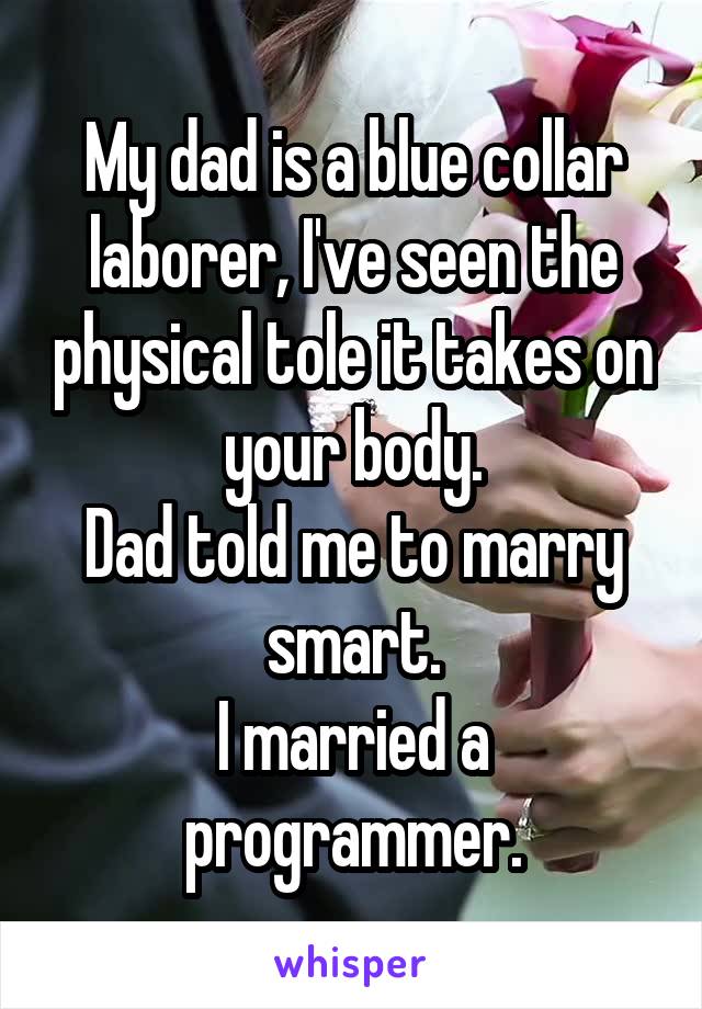 My dad is a blue collar laborer, I've seen the physical tole it takes on your body.
Dad told me to marry smart.
I married a programmer.