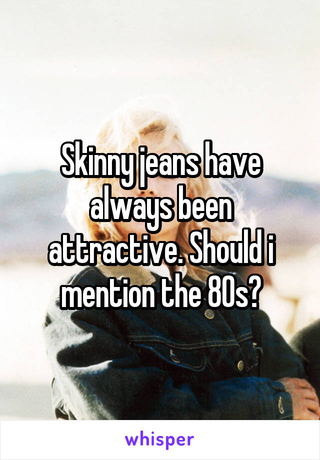 Skinny jeans have always been attractive. Should i mention the 80s?