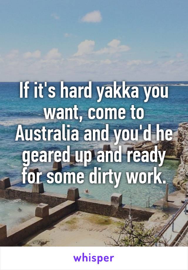 If it's hard yakka you want, come to Australia and you'd he geared up and ready for some dirty work.