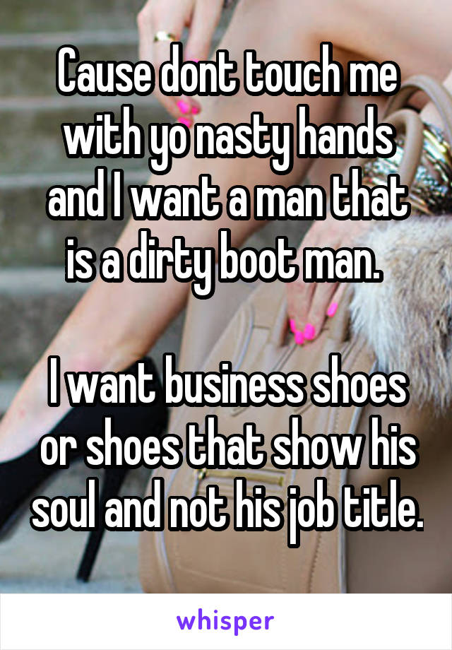 Cause dont touch me with yo nasty hands and I want a man that is a dirty boot man. 

I want business shoes or shoes that show his soul and not his job title. 