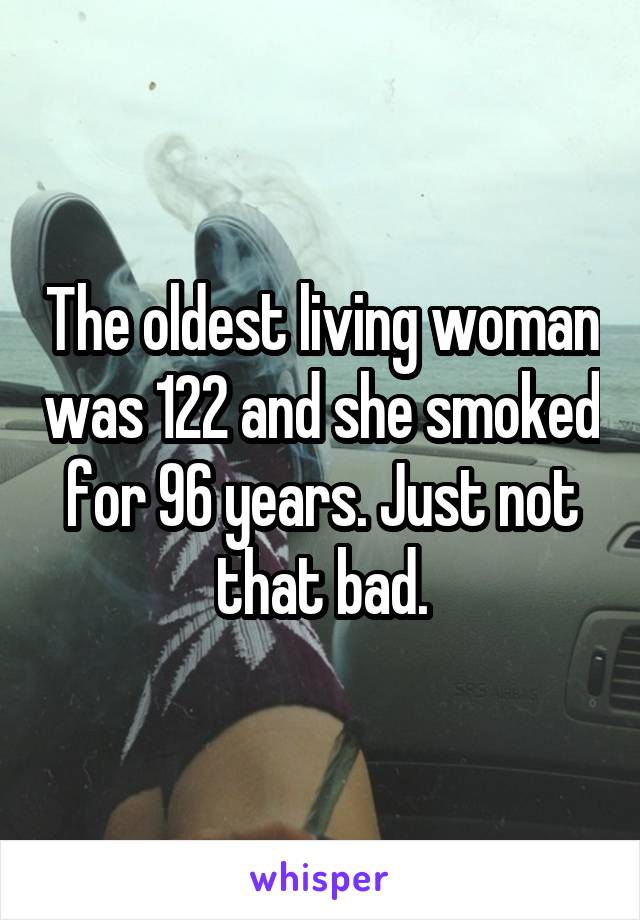 The oldest living woman was 122 and she smoked for 96 years. Just not that bad.