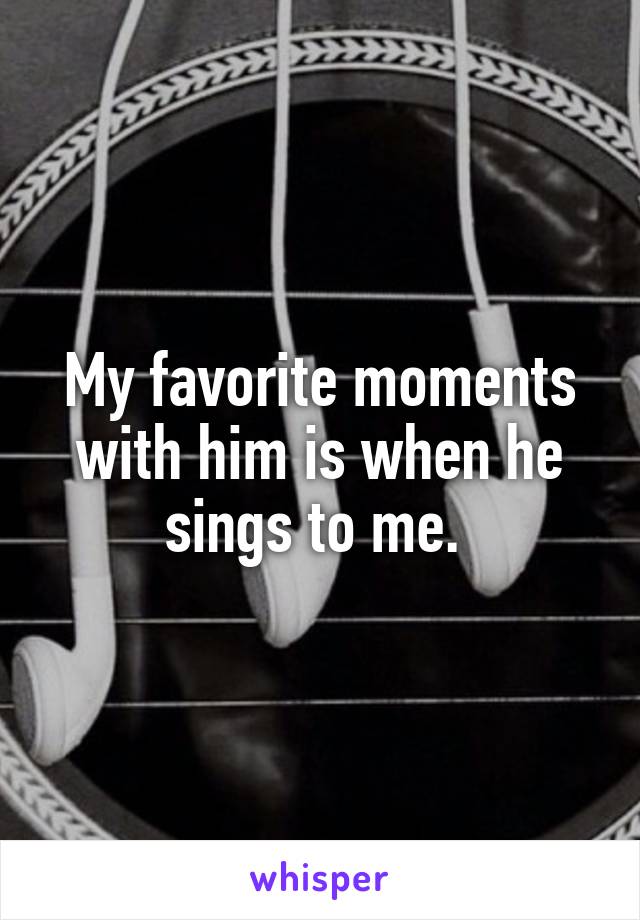 My favorite moments with him is when he sings to me. 