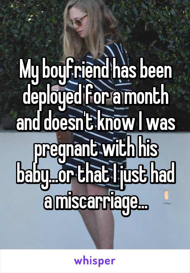  My boyfriend has been deployed for a month and doesn't know I was pregnant with his baby...or that I just had a miscarriage...