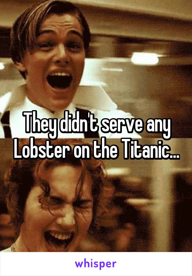 They didn't serve any Lobster on the Titanic...