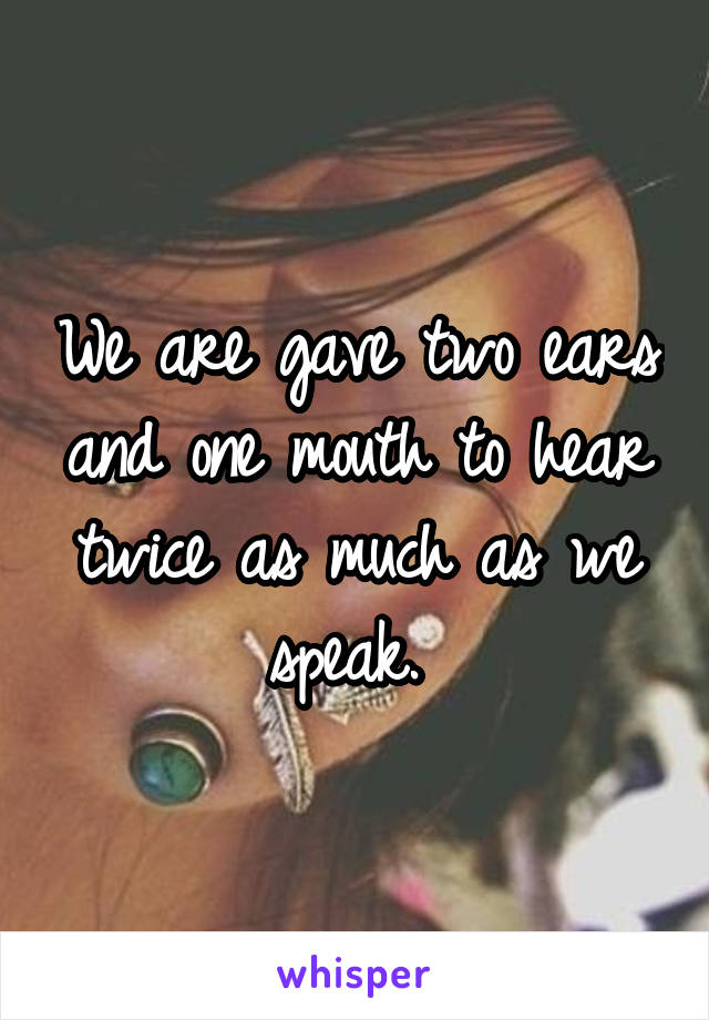 We are gave two ears and one mouth to hear twice as much as we speak. 