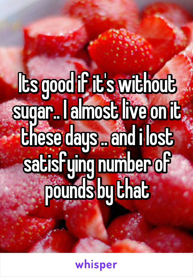 Its good if it's without sugar.. I almost live on it these days .. and i lost satisfying number of pounds by that