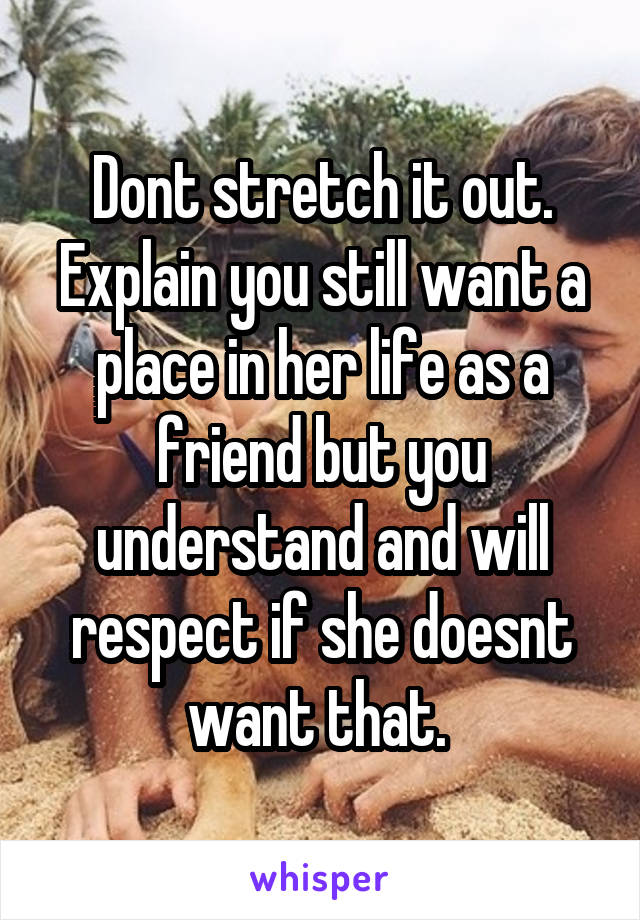 Dont stretch it out. Explain you still want a place in her life as a friend but you understand and will respect if she doesnt want that. 