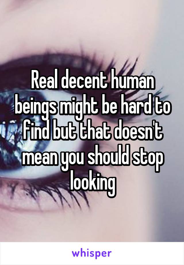 Real decent human beings might be hard to find but that doesn't mean you should stop looking