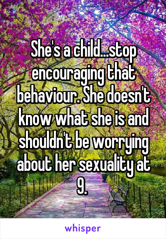 She's a child...stop encouraging that behaviour. She doesn't know what she is and shouldn't be worrying about her sexuality at 9. 