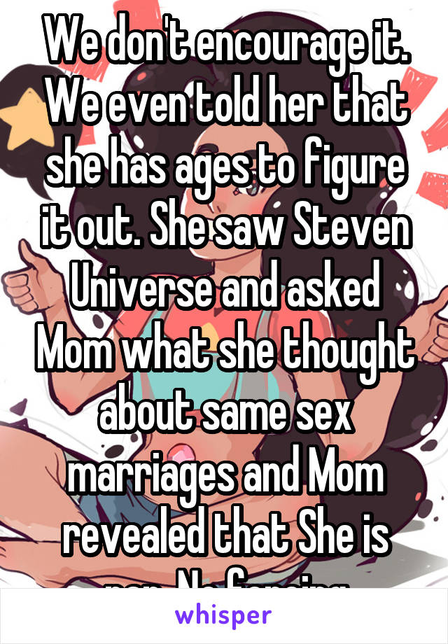 We don't encourage it. We even told her that she has ages to figure it out. She saw Steven Universe and asked Mom what she thought about same sex marriages and Mom revealed that She is pan. No forcing