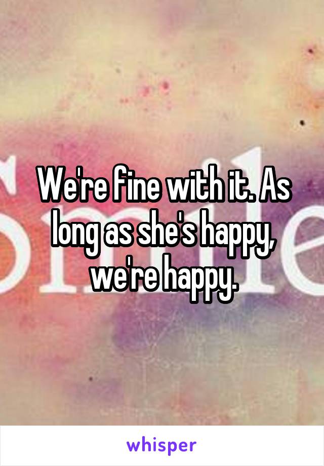 We're fine with it. As long as she's happy, we're happy.