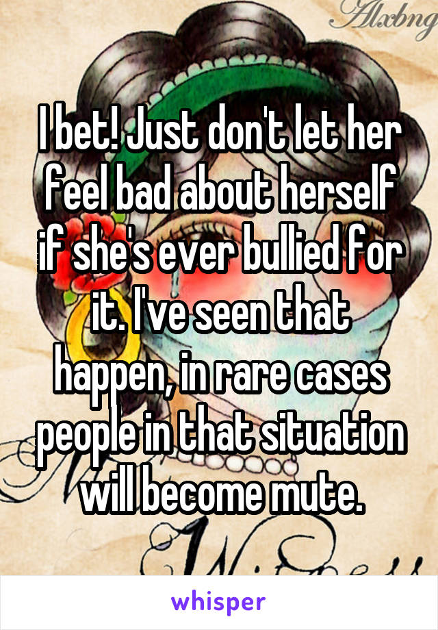 I bet! Just don't let her feel bad about herself if she's ever bullied for it. I've seen that happen, in rare cases people in that situation will become mute.