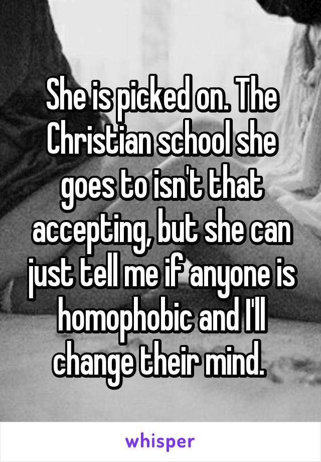 She is picked on. The Christian school she goes to isn't that accepting, but she can just tell me if anyone is homophobic and I'll change their mind. 