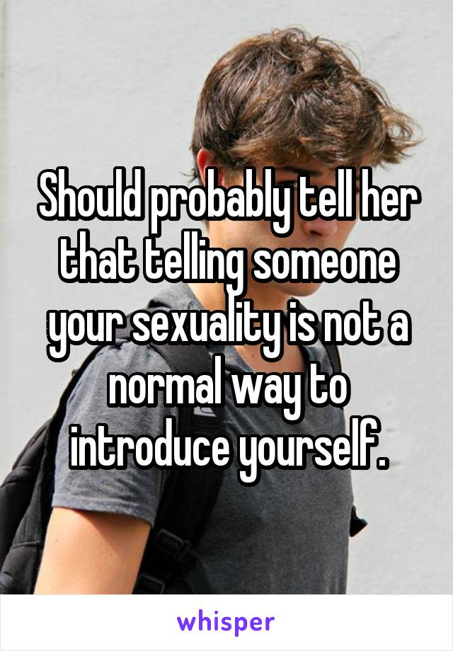 Should probably tell her that telling someone your sexuality is not a normal way to introduce yourself.