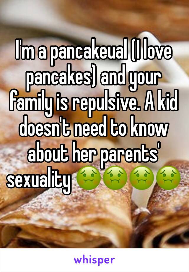 I'm a pancakeual (I love pancakes) and your family is repulsive. A kid doesn't need to know about her parents' sexuality 🤢🤢🤢🤢