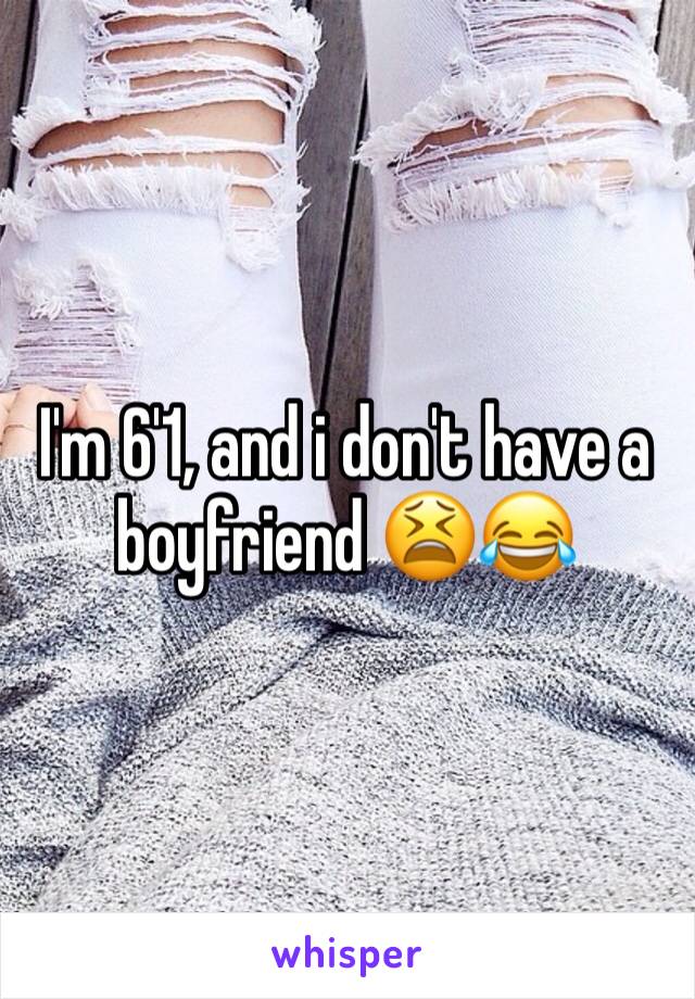 I'm 6'1, and i don't have a boyfriend 😫😂