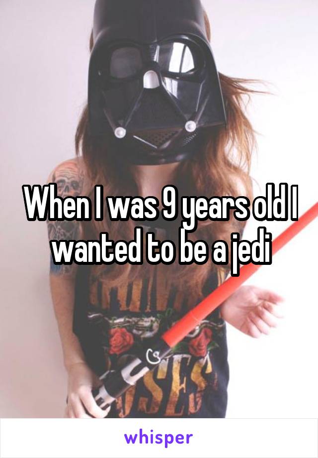 When I was 9 years old I wanted to be a jedi