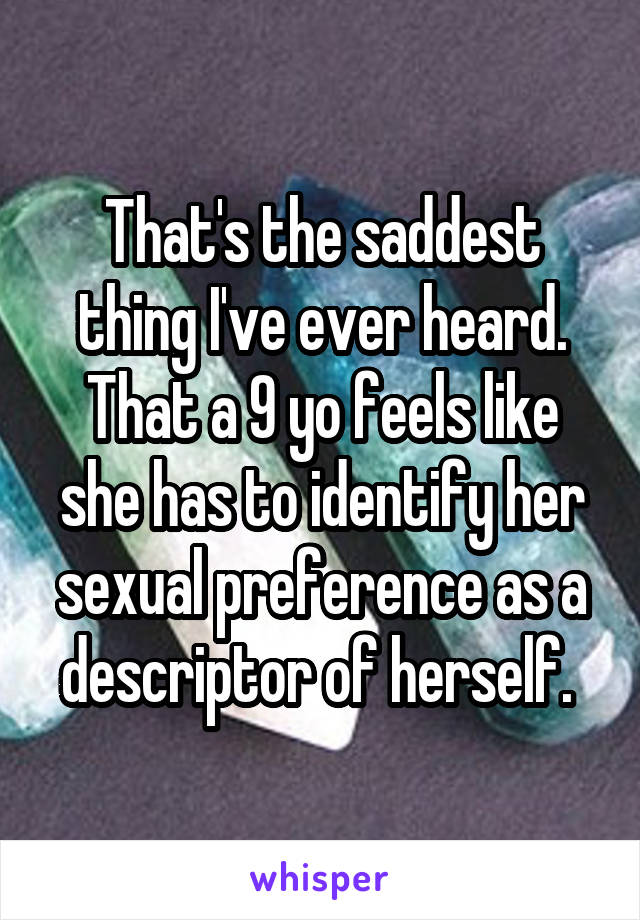 That's the saddest thing I've ever heard. That a 9 yo feels like she has to identify her sexual preference as a descriptor of herself. 