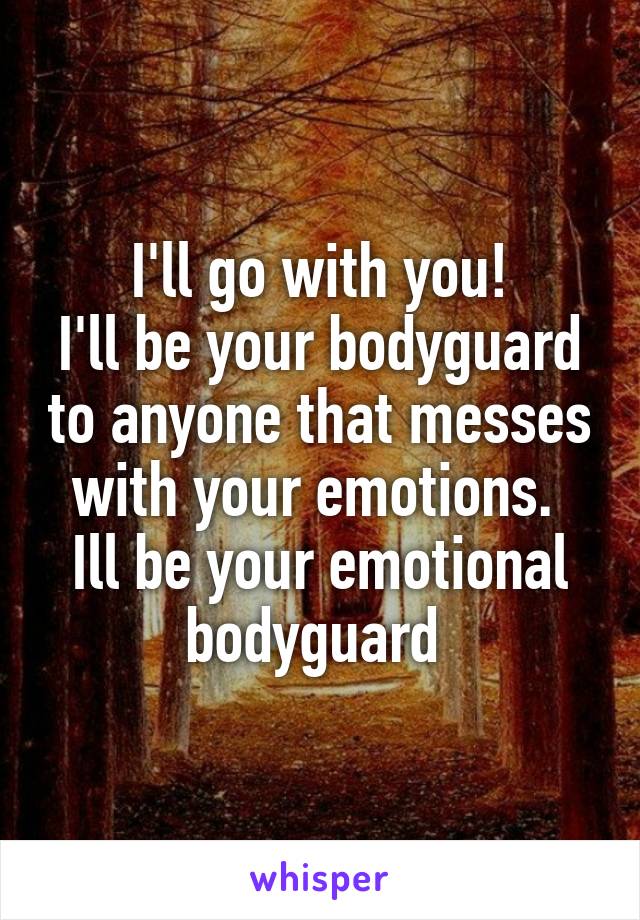 I'll go with you!
I'll be your bodyguard to anyone that messes with your emotions. 
Ill be your emotional bodyguard 