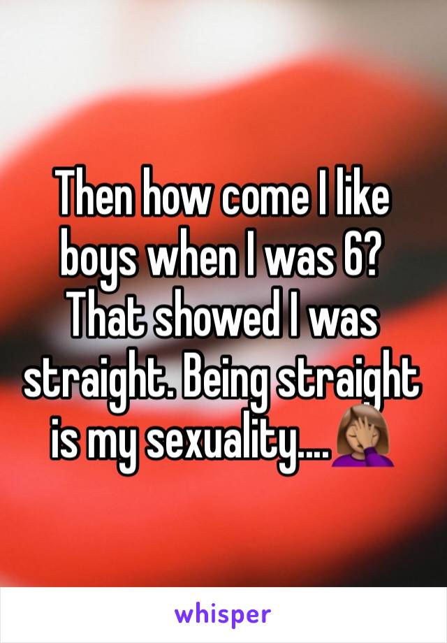 Then how come I like boys when I was 6? 
That showed I was straight. Being straight is my sexuality....🤦🏽‍♀️