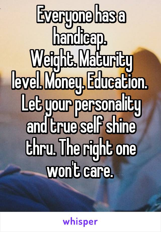 Everyone has a handicap. 
Weight. Maturity level. Money. Education. 
Let your personality and true self shine thru. The right one won't care. 

