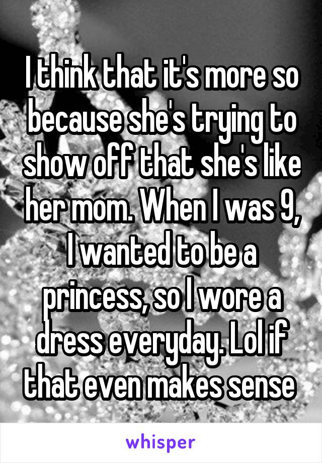 I think that it's more so because she's trying to show off that she's like her mom. When I was 9, I wanted to be a princess, so I wore a dress everyday. Lol if that even makes sense 