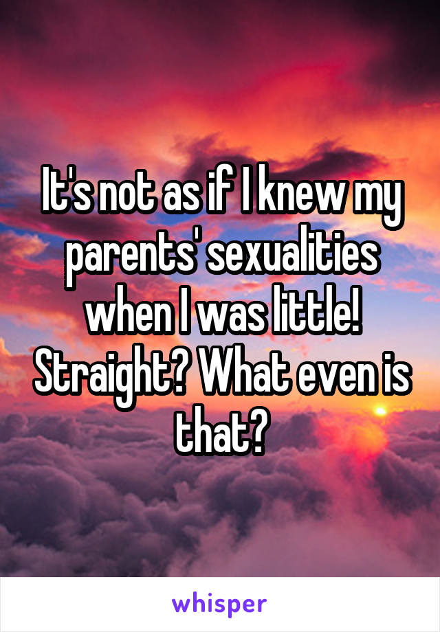 It's not as if I knew my parents' sexualities when I was little! Straight? What even is that?