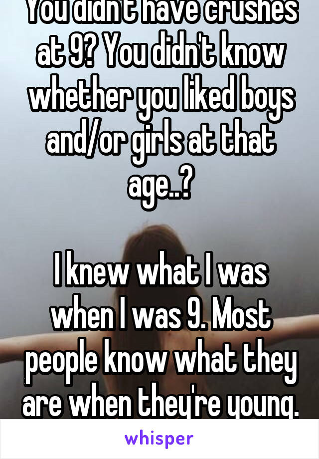 You didn't have crushes at 9? You didn't know whether you liked boys and/or girls at that age..?

I knew what I was when I was 9. Most people know what they are when they're young. 