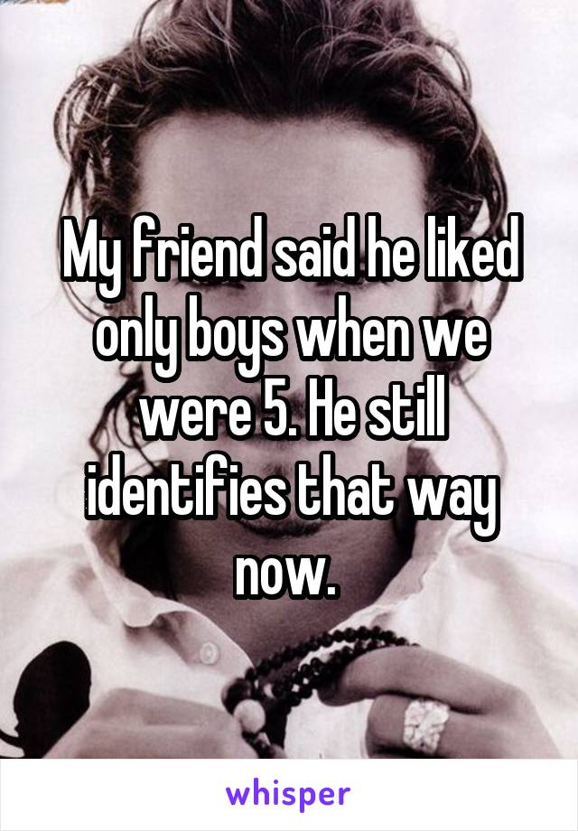 My friend said he liked only boys when we were 5. He still identifies that way now. 