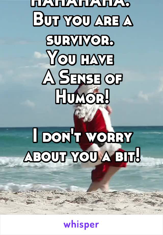 HAHAHAHA. 
But you are a survivor. 
You have 
A Sense of Humor!

I don't worry about you a bit!



