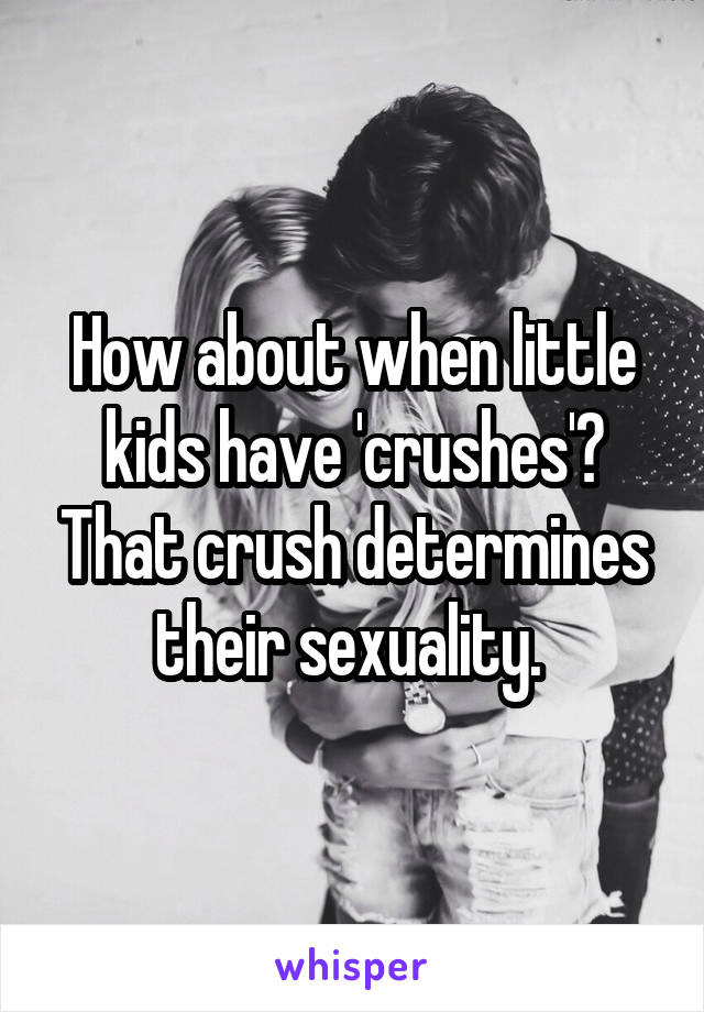 How about when little kids have 'crushes'? That crush determines their sexuality. 