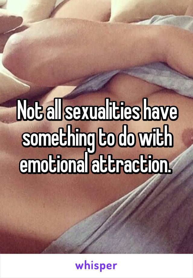 Not all sexualities have something to do with emotional attraction. 