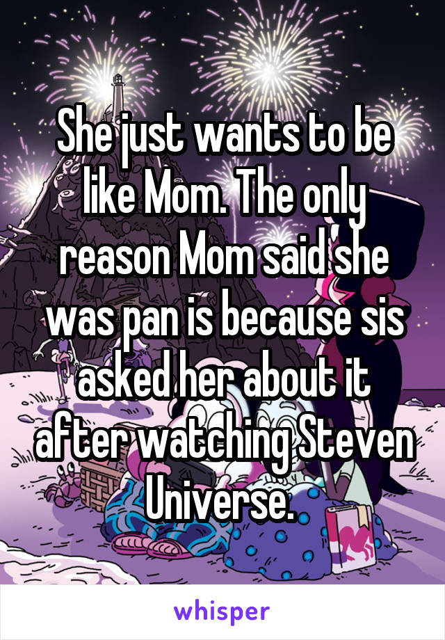 She just wants to be like Mom. The only reason Mom said she was pan is because sis asked her about it after watching Steven Universe. 