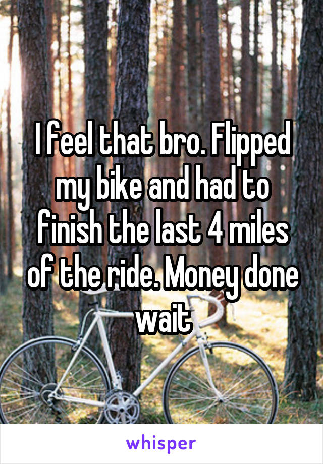 I feel that bro. Flipped my bike and had to finish the last 4 miles of the ride. Money done wait