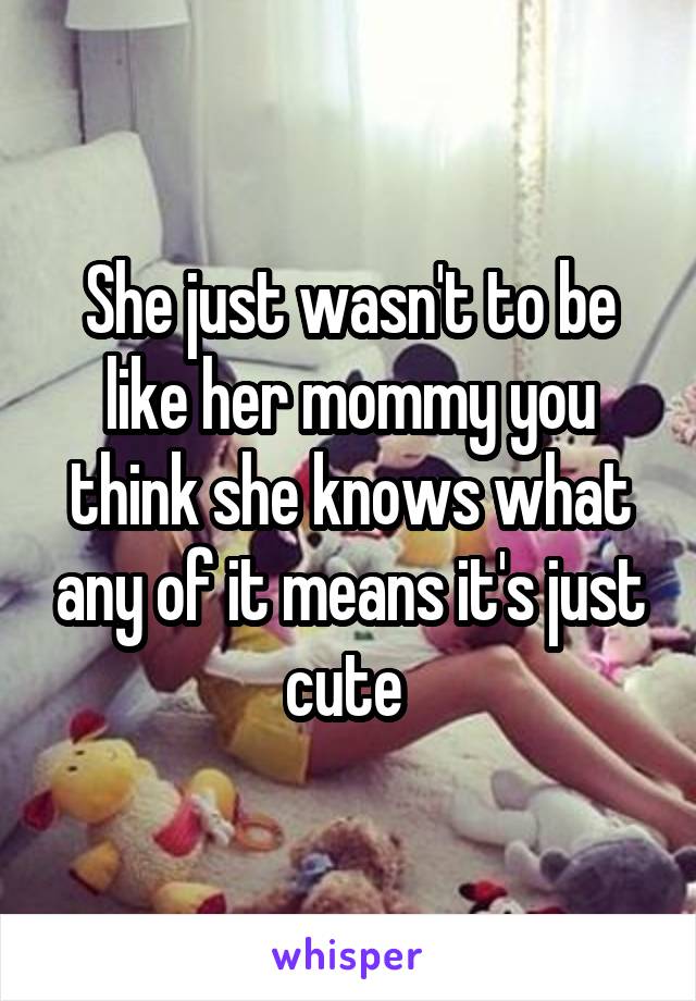 She just wasn't to be like her mommy you think she knows what any of it means it's just cute 