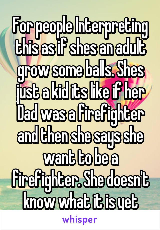 For people Interpreting this as if shes an adult grow some balls. Shes just a kid its like if her Dad was a firefighter and then she says she want to be a firefighter. She doesn't know what it is yet