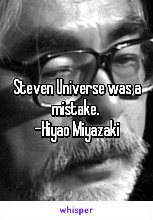 Steven Universe was a mistake. 
-Hiyao Miyazaki