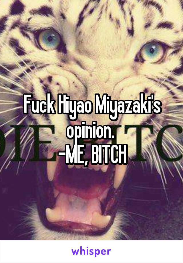 Fuck Hiyao Miyazaki's opinion. 
-ME, BITCH