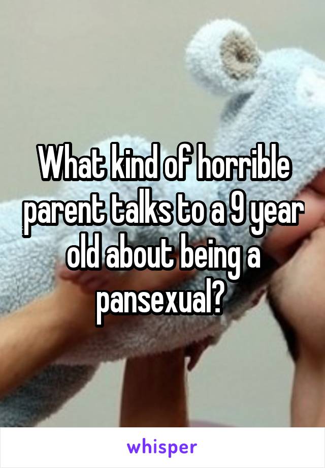 What kind of horrible parent talks to a 9 year old about being a pansexual? 