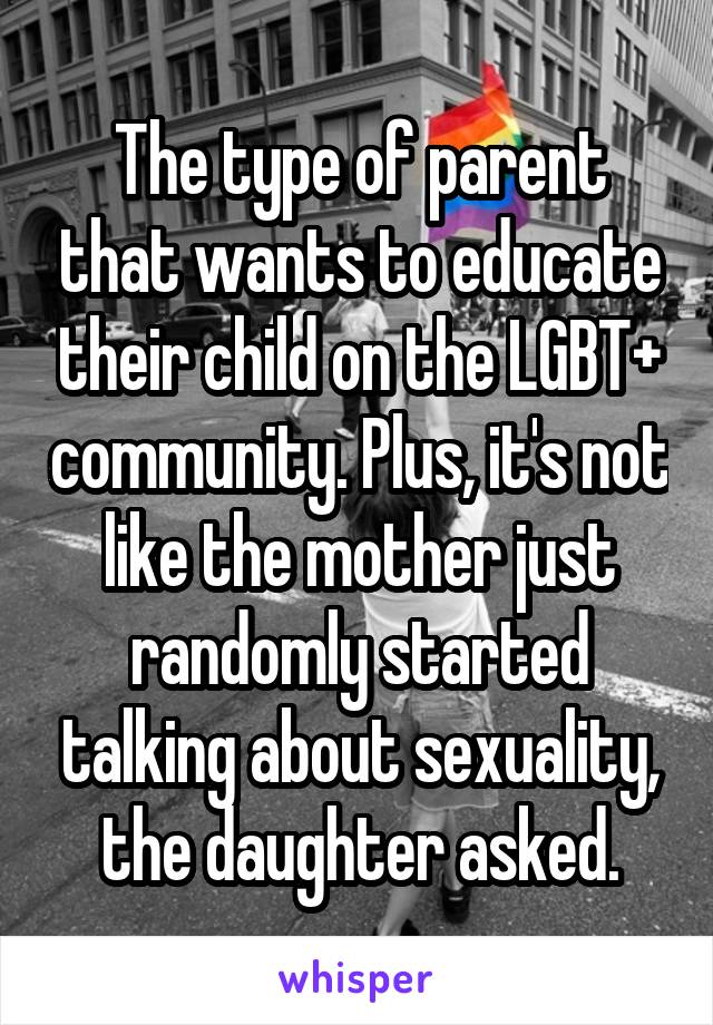 The type of parent that wants to educate their child on the LGBT+ community. Plus, it's not like the mother just randomly started talking about sexuality, the daughter asked.