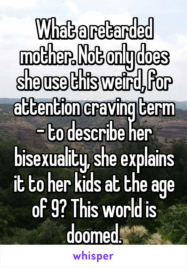 What a retarded mother. Not only does she use this weird, for attention craving term - to describe her bisexuality, she explains it to her kids at the age of 9? This world is doomed.