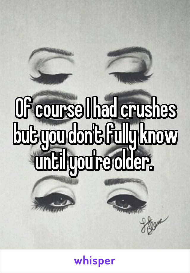 Of course I had crushes but you don't fully know until you're older. 