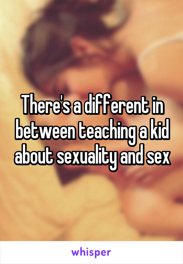 There's a different in between teaching a kid about sexuality and sex