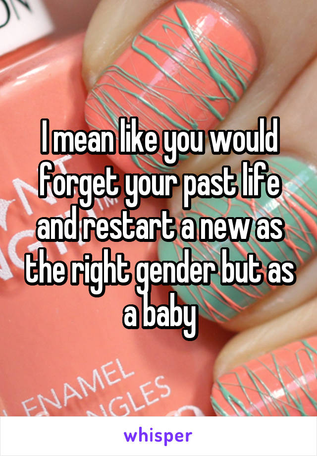 I mean like you would forget your past life and restart a new as the right gender but as a baby