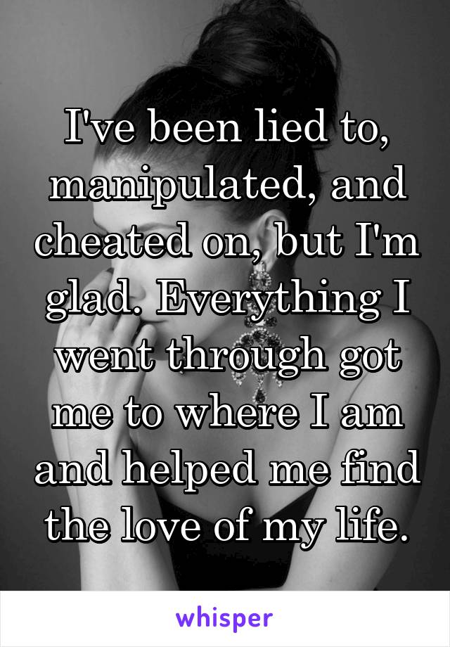 I've been lied to, manipulated, and cheated on, but I'm glad. Everything I went through got me to where I am and helped me find the love of my life.